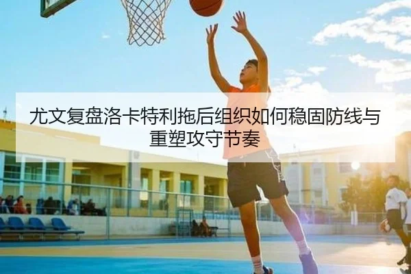 尤文复盘洛卡特利拖后组织如何稳固防线与重塑攻守节奏
