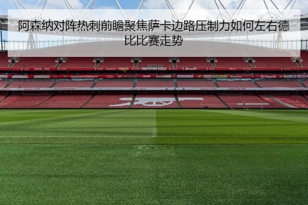 阿森纳对阵热刺前瞻聚焦萨卡边路压制力如何左右德比比赛走势