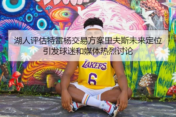 湖人评估特雷杨交易方案里夫斯未来定位引发球迷和媒体热烈讨论