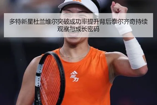 多特新星杜兰维尔突破成功率提升背后泰尔齐奇持续观察与成长密码